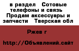  в раздел : Сотовые телефоны и связь » Продам аксессуары и запчасти . Тверская обл.,Ржев г.